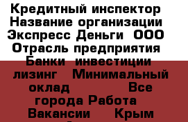 Кредитный инспектор › Название организации ­ Экспресс Деньги, ООО › Отрасль предприятия ­ Банки, инвестиции, лизинг › Минимальный оклад ­ 20 000 - Все города Работа » Вакансии   . Крым,Алушта